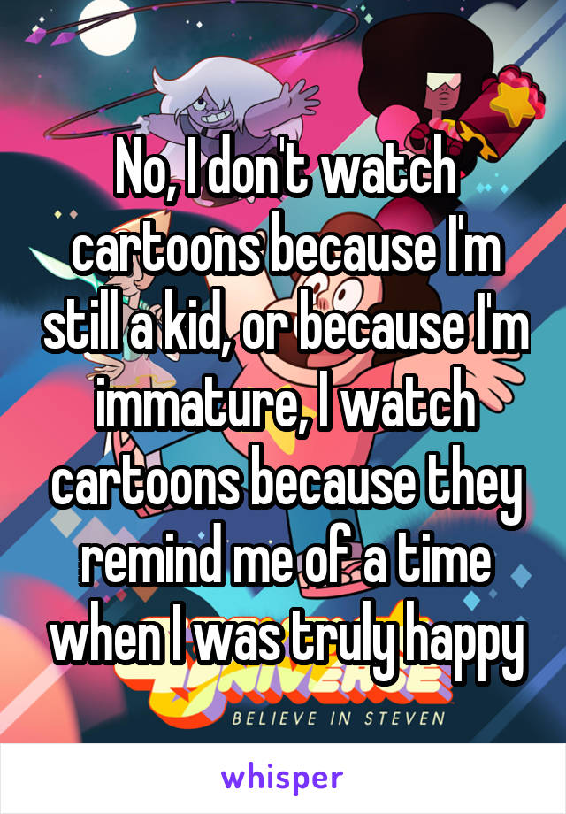 No, I don't watch cartoons because I'm still a kid, or because I'm immature, I watch cartoons because they remind me of a time when I was truly happy