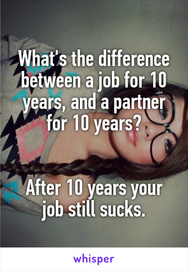 What's the difference between a job for 10 years, and a partner for 10 years?


After 10 years your job still sucks.