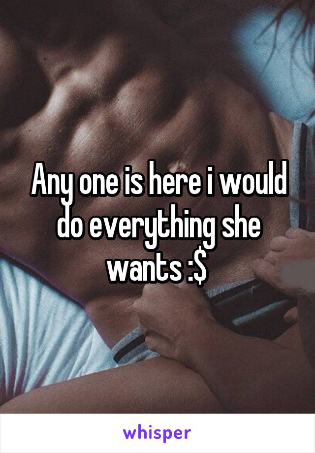 Any one is here i would do everything she wants :$ 