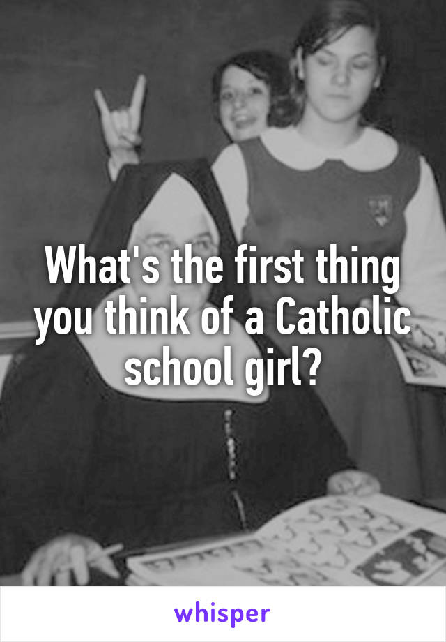 What's the first thing you think of a Catholic school girl?