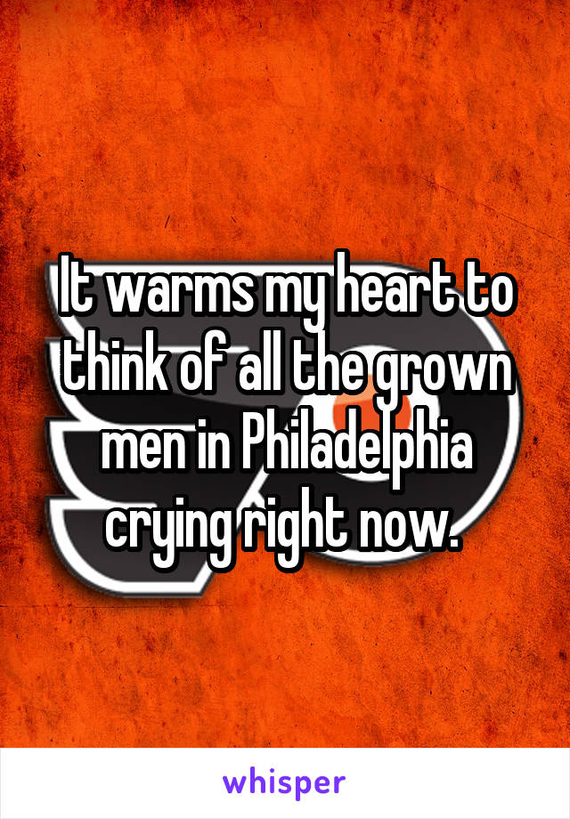 It warms my heart to think of all the grown men in Philadelphia crying right now. 