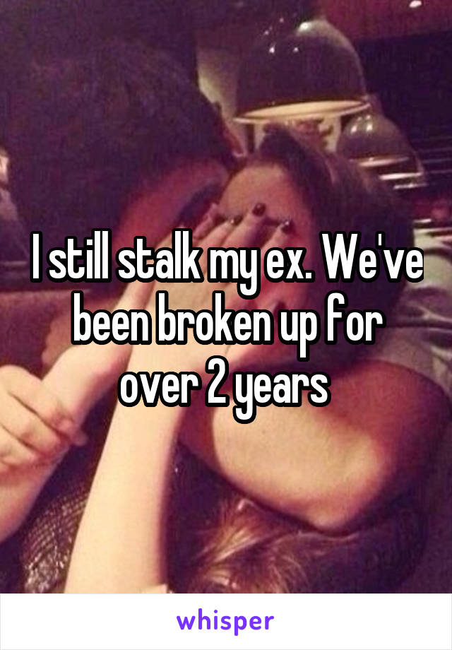 I still stalk my ex. We've been broken up for over 2 years 