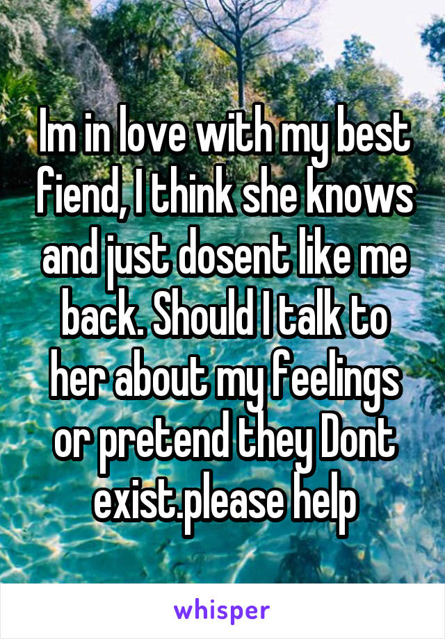 Im in love with my best fiend, I think she knows and just dosent like me back. Should I talk to her about my feelings or pretend they Dont exist.please help