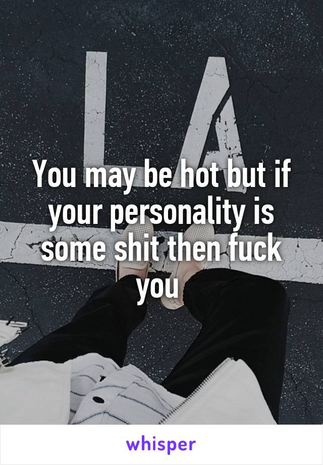 You may be hot but if your personality is some shit then fuck you 