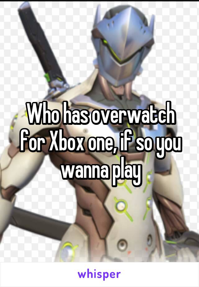 Who has overwatch for Xbox one, if so you wanna play