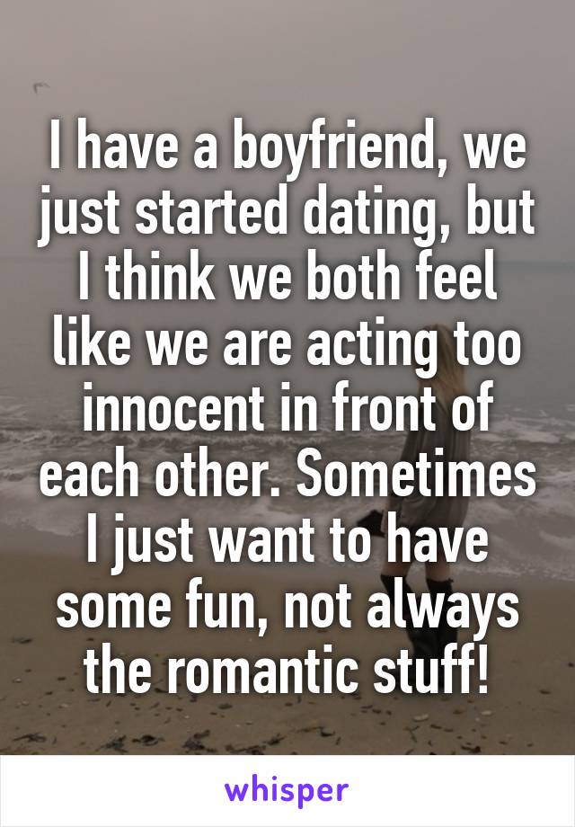 I have a boyfriend, we just started dating, but I think we both feel like we are acting too innocent in front of each other. Sometimes I just want to have some fun, not always the romantic stuff!