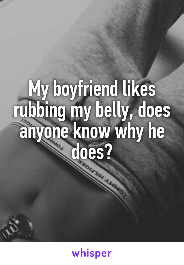 My boyfriend likes rubbing my belly, does anyone know why he does?
