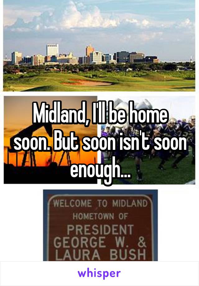 Midland, I'll be home soon. But soon isn't soon enough...