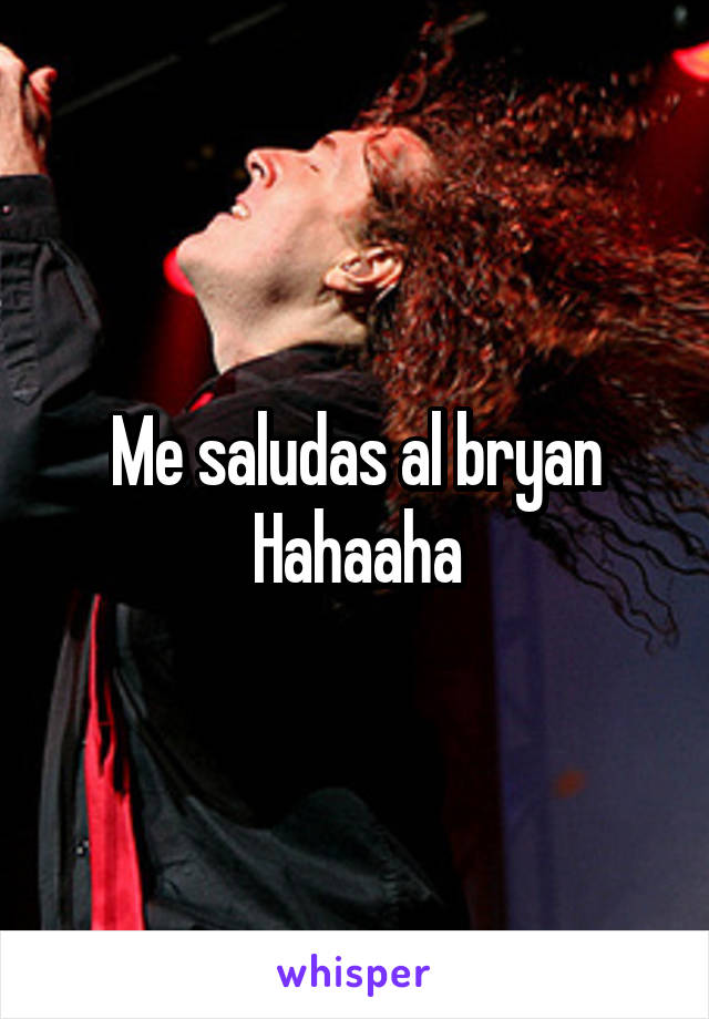 Me saludas al bryan
Hahaaha