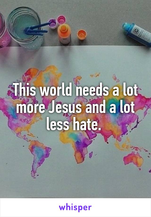 This world needs a lot more Jesus and a lot less hate. 