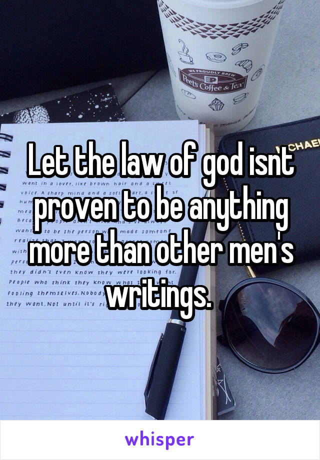 Let the law of god isnt proven to be anything more than other men's writings. 