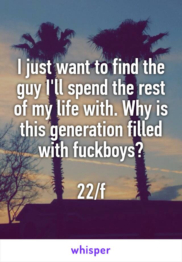 I just want to find the guy I'll spend the rest of my life with. Why is this generation filled with fuckboys?

22/f