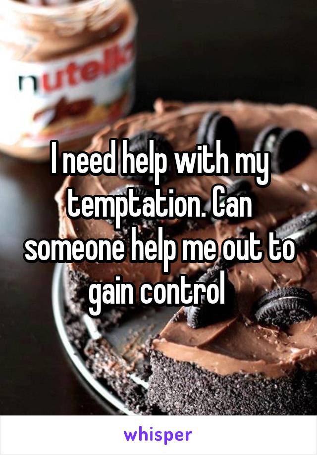 I need help with my temptation. Can someone help me out to gain control 