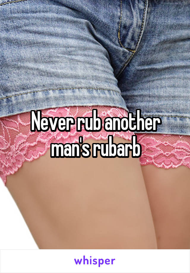 Never rub another man's rubarb