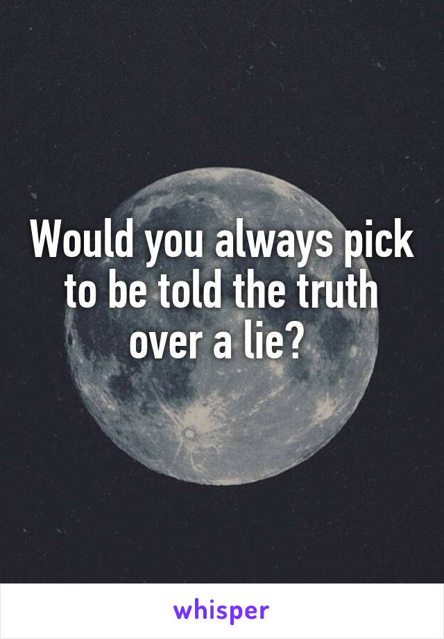 Would you always pick to be told the truth over a lie? 
