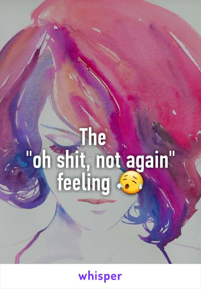 The   
"oh shit, not again" feeling 😥