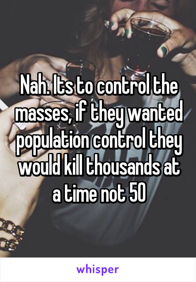 Nah. Its to control the masses, if they wanted population control they would kill thousands at a time not 50