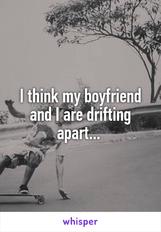 I think my boyfriend and I are drifting apart... 