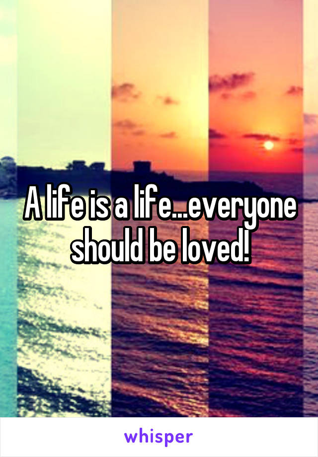 A life is a life...everyone should be loved!