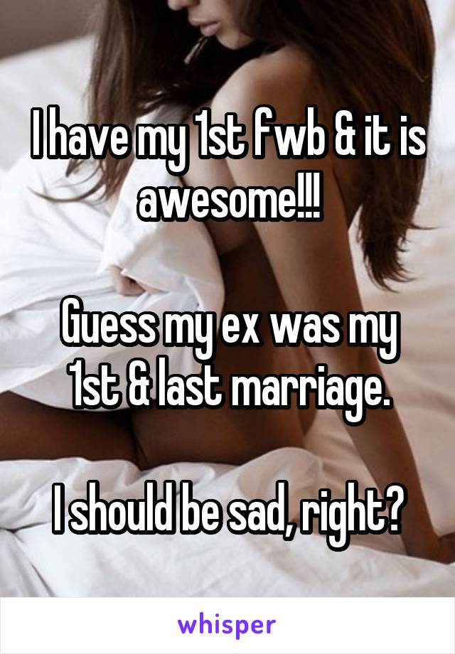 I have my 1st fwb & it is awesome!!!

Guess my ex was my 1st & last marriage.

I should be sad, right?