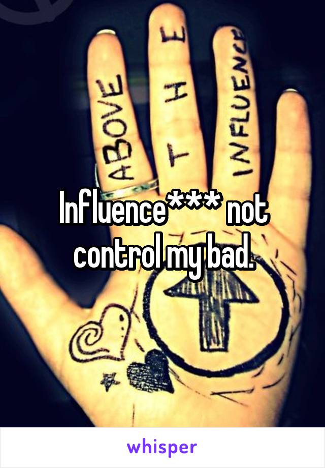 Influence*** not control my bad.