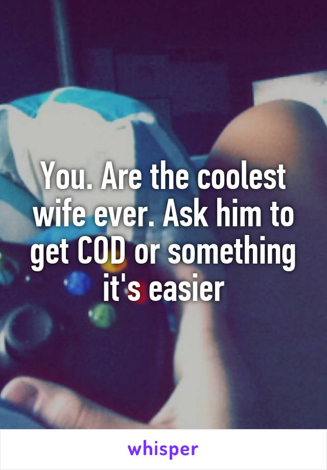 You. Are the coolest wife ever. Ask him to get COD or something it's easier