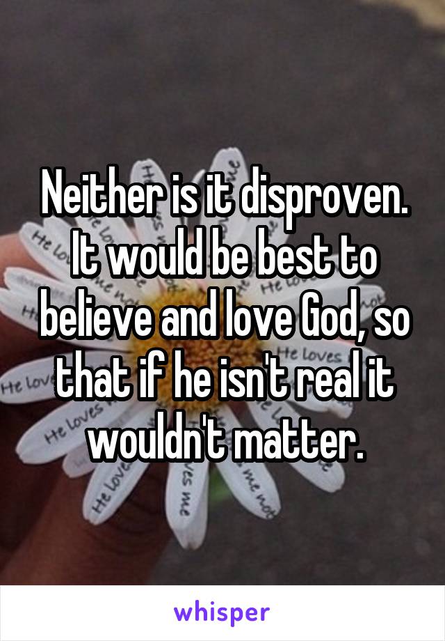 Neither is it disproven. It would be best to believe and love God, so that if he isn't real it wouldn't matter.