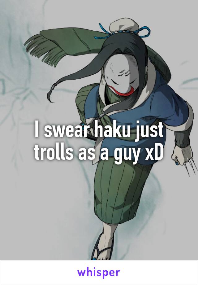 I swear haku just trolls as a guy xD