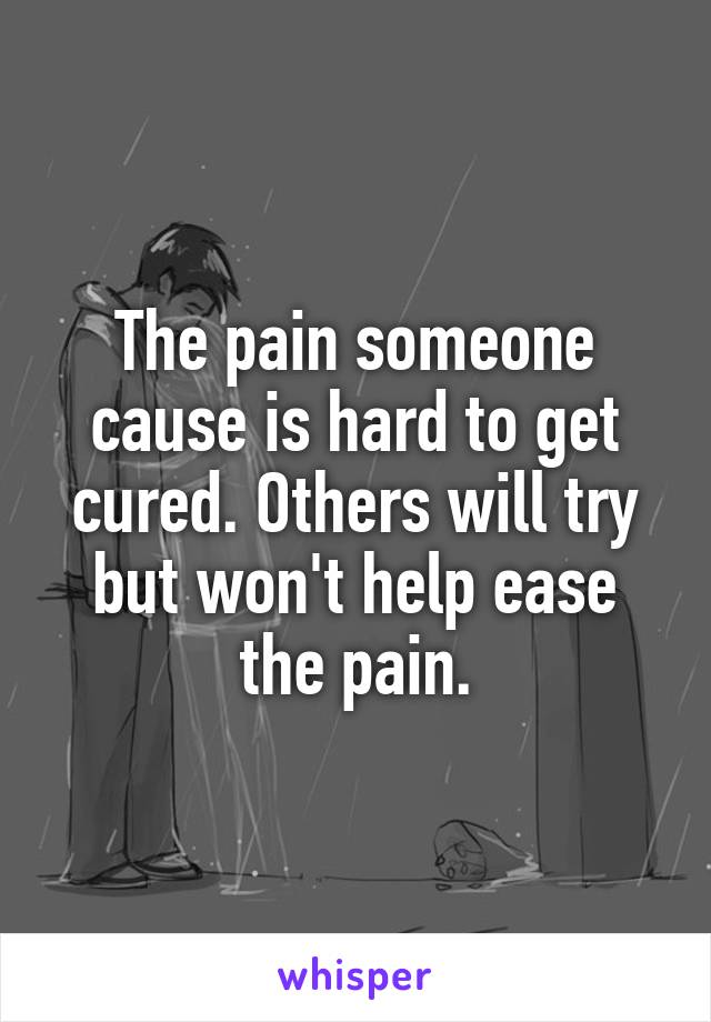 The pain someone cause is hard to get cured. Others will try but won't help ease the pain.