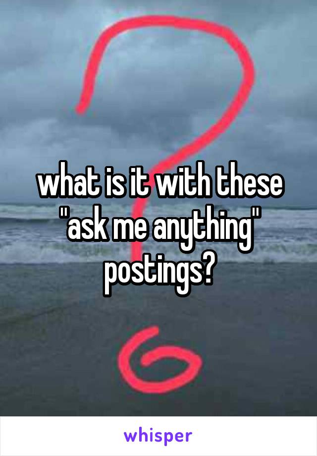 what is it with these "ask me anything" postings?