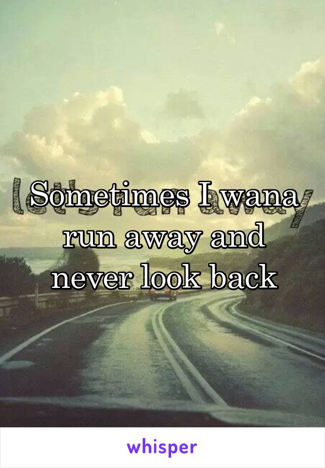 Sometimes I wana run away and never look back