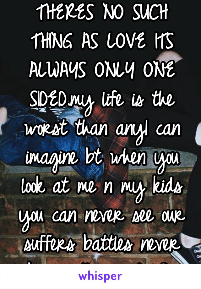 THERES NO SUCH THING AS LOVE ITS ALWAYS ONLY ONE SIDED.my life is the worst than any1 can imagine bt when you look at me n my kids you can never see our suffers battles never known the "good life"