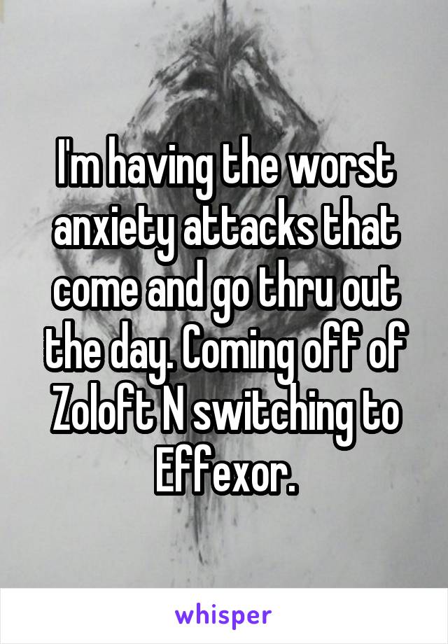 I'm having the worst anxiety attacks that come and go thru out the day. Coming off of Zoloft N switching to Effexor.