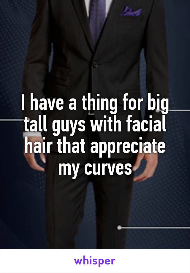 I have a thing for big tall guys with facial hair that appreciate my curves