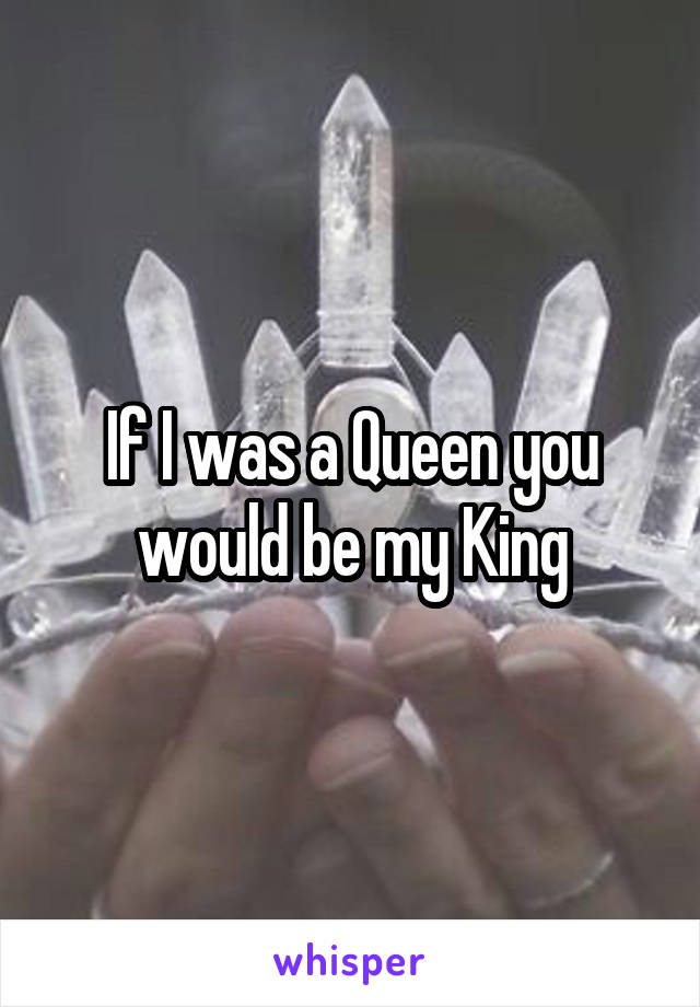 If I was a Queen you would be my King