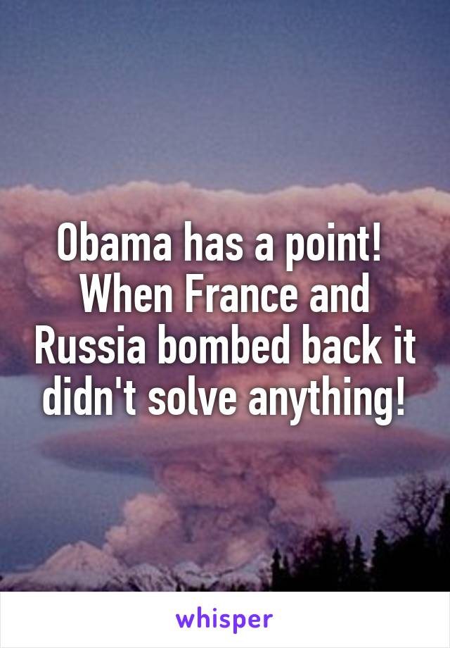 Obama has a point!  When France and Russia bombed back it didn't solve anything!