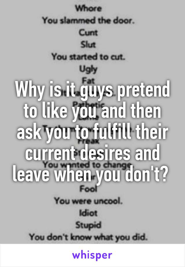 Why is it guys pretend to like you and then ask you to fulfill their current desires and leave when you don't? 