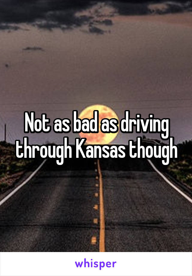 Not as bad as driving through Kansas though