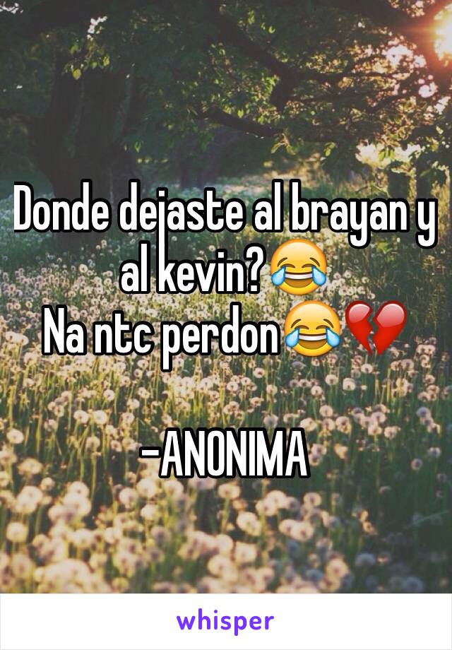 Donde dejaste al brayan y al kevin?😂
Na ntc perdon😂💔

-ANONIMA