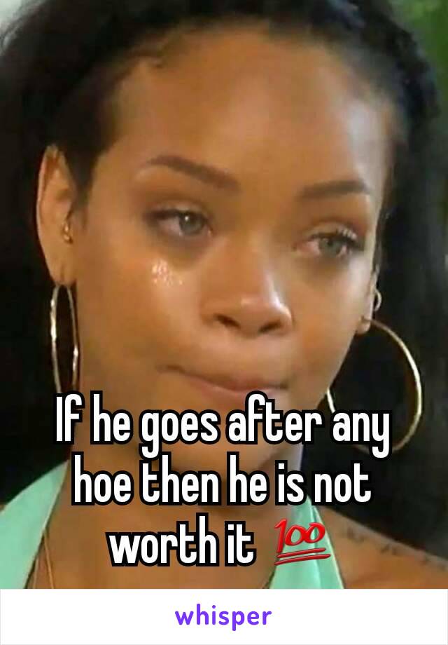 If he goes after any hoe then he is not worth it 💯