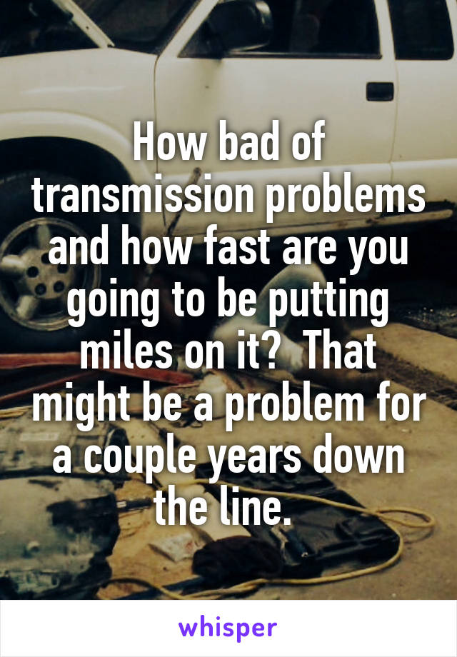 How bad of transmission problems and how fast are you going to be putting miles on it?  That might be a problem for a couple years down the line. 