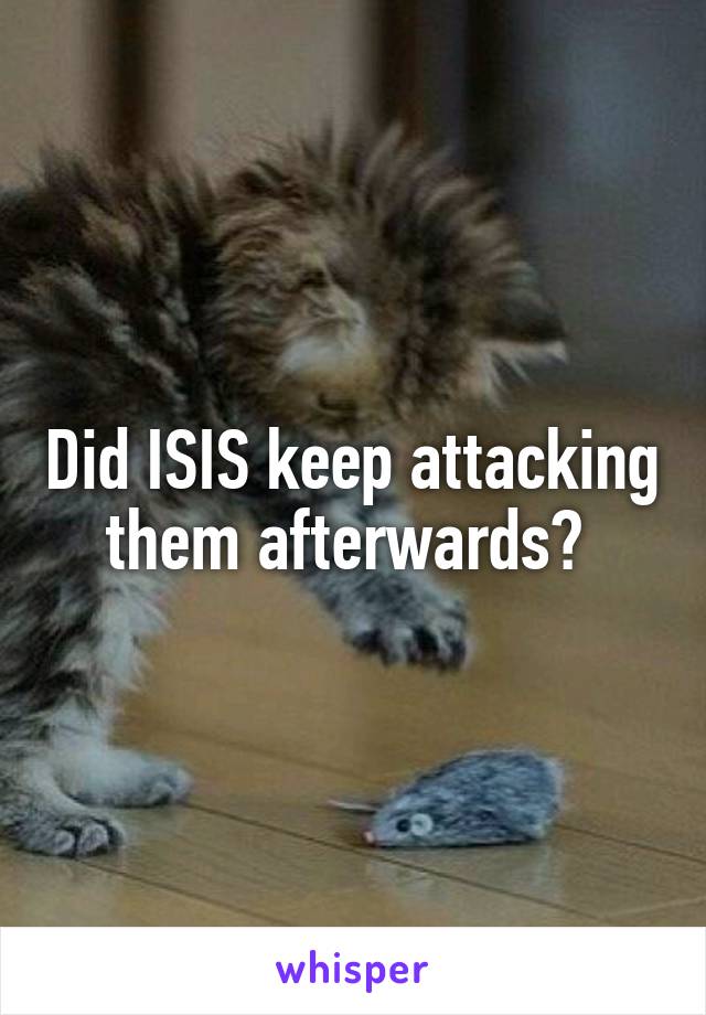 Did ISIS keep attacking them afterwards? 