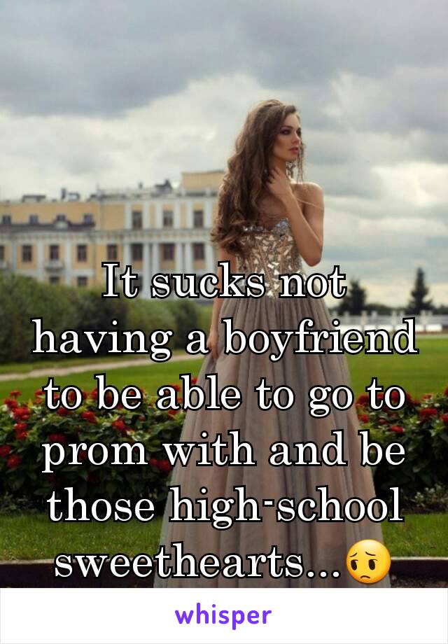 It sucks not having a boyfriend to be able to go to prom with and be those high-school sweethearts...😔