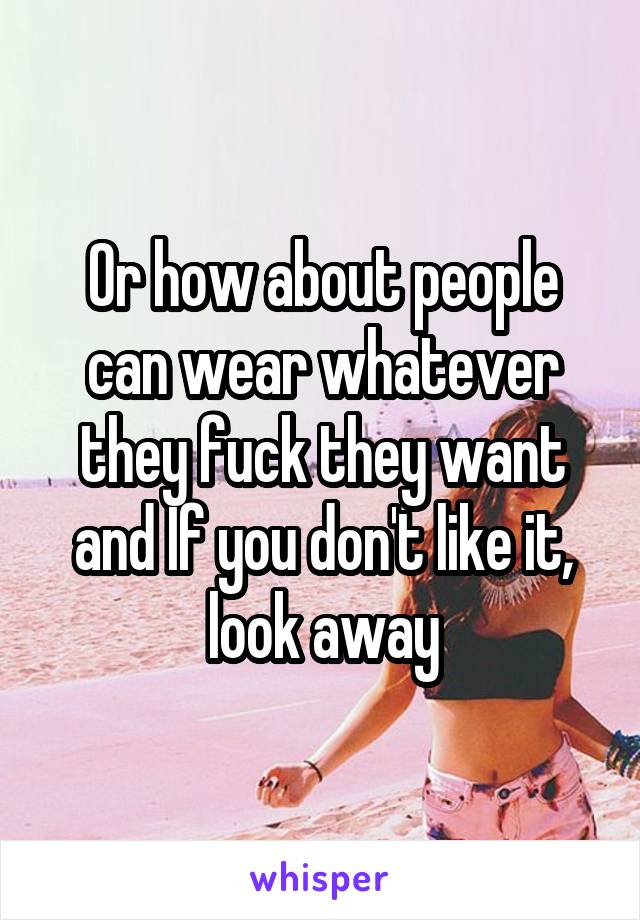 Or how about people can wear whatever they fuck they want and If you don't like it, look away