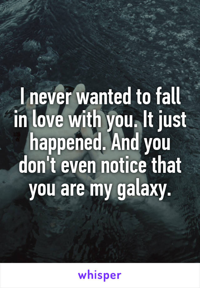 I never wanted to fall in love with you. It just happened. And you don't even notice that you are my galaxy.