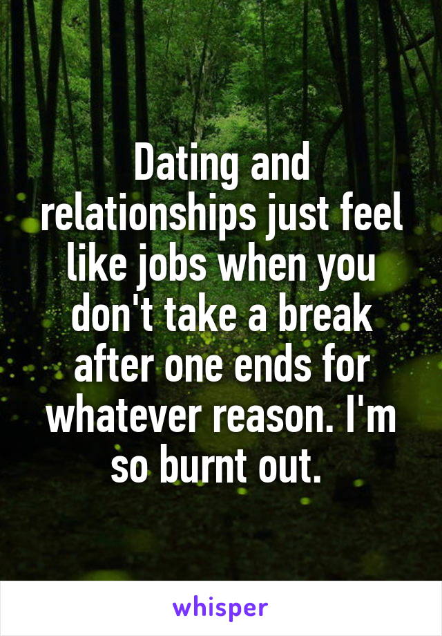 Dating and relationships just feel like jobs when you don't take a break after one ends for whatever reason. I'm so burnt out. 