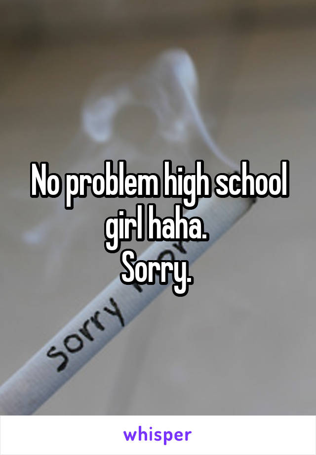 No problem high school girl haha. 
Sorry. 