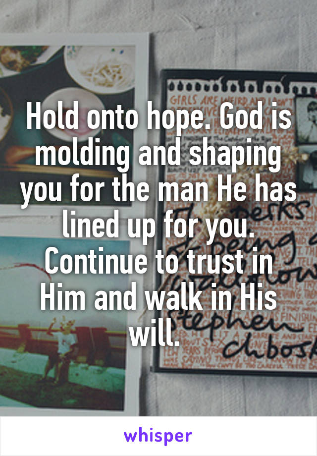 Hold onto hope. God is molding and shaping you for the man He has lined up for you. Continue to trust in Him and walk in His will. 