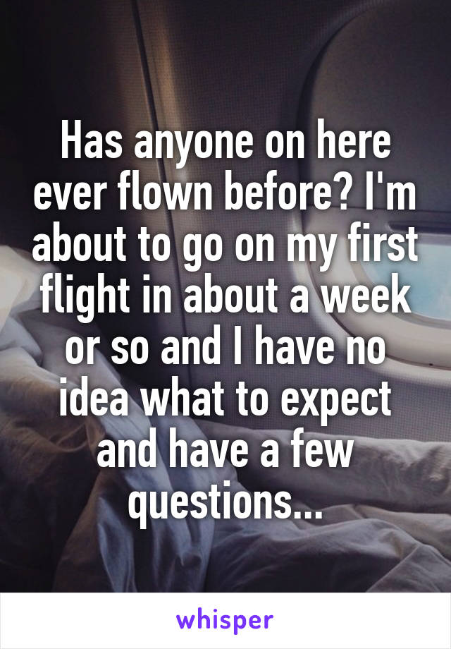 Has anyone on here ever flown before? I'm about to go on my first flight in about a week or so and I have no idea what to expect and have a few questions...