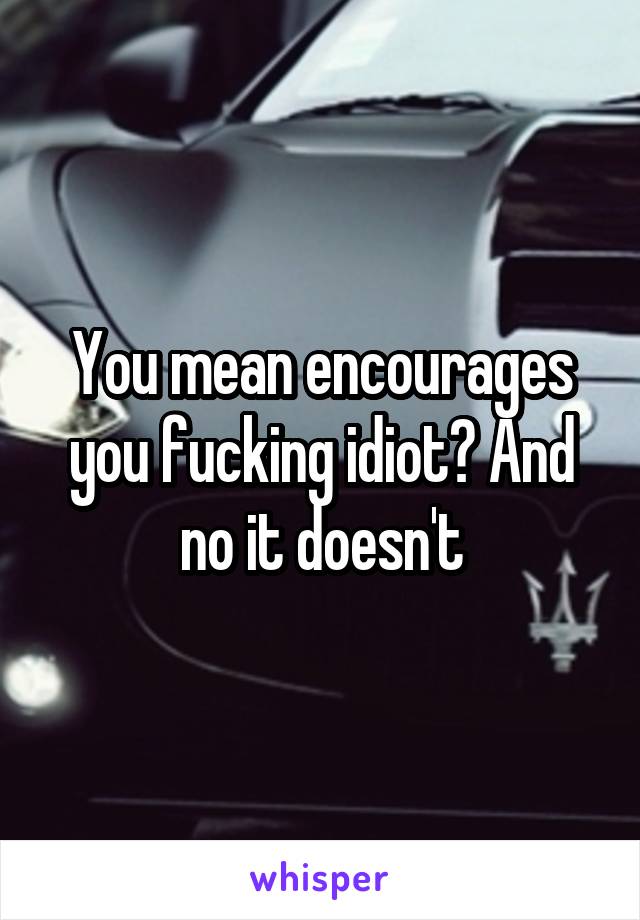 You mean encourages you fucking idiot? And no it doesn't